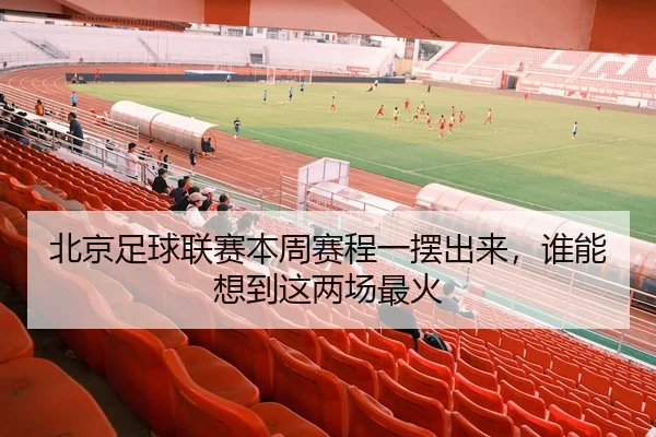 北京足球联赛本周赛程一摆出来，谁能想到这两场最火