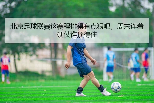 北京足球联赛这赛程排得有点狠吧，周末连着硬仗谁顶得住