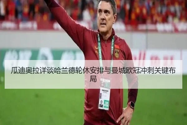 瓜迪奥拉详谈哈兰德轮休安排与曼城欧冠冲刺关键布局