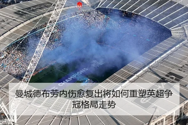 曼城德布劳内伤愈复出将如何重塑英超争冠格局走势