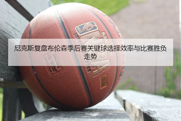 尼克斯复盘布伦森季后赛关键球选择效率与比赛胜负走势