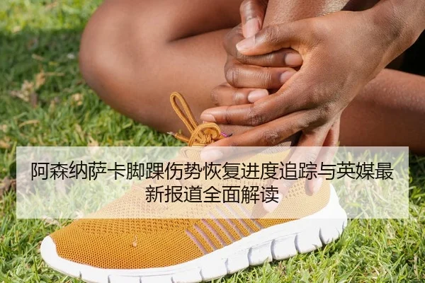 阿森纳萨卡脚踝伤势恢复进度追踪与英媒最新报道全面解读