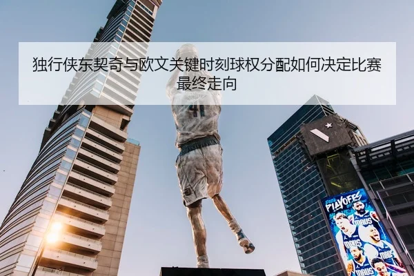 独行侠东契奇与欧文关键时刻球权分配如何决定比赛最终走向