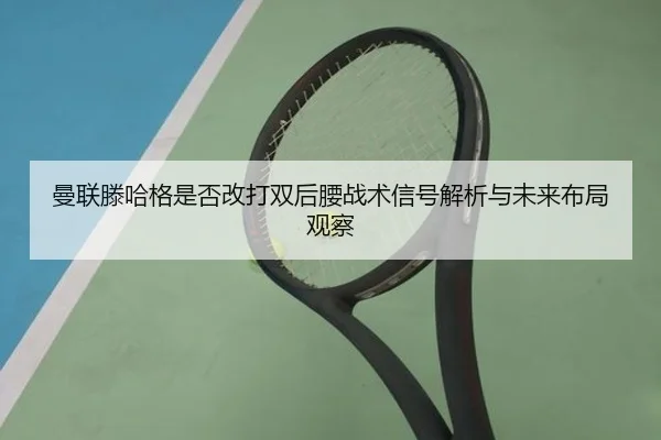 曼联滕哈格是否改打双后腰战术信号解析与未来布局观察