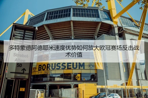 多特蒙德阿德耶米速度优势如何放大欧冠赛场反击战术价值