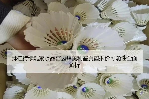 拜仁持续观察水晶宫边锋奥利塞夏窗报价可能性全面解析（c7c7·app）