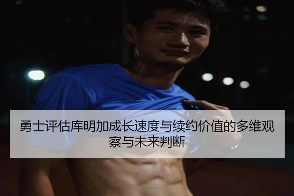 勇士评估库明加成长速度与续约价值的多维观察与未来判断