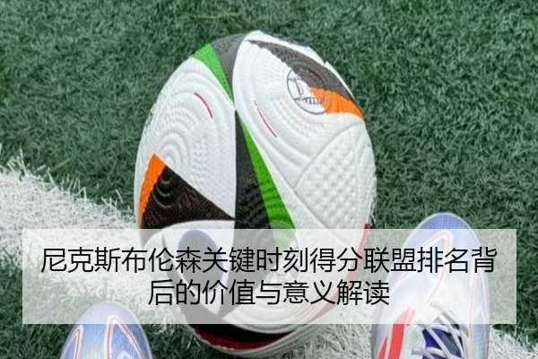 尼克斯布伦森关键时刻得分联盟排名背后的价值与意义解读（c7c7·app）