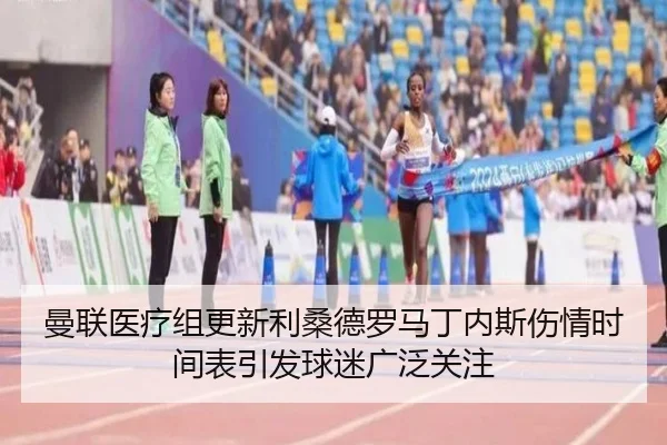 曼联医疗组更新利桑德罗马丁内斯伤情时间表引发球迷广泛关注