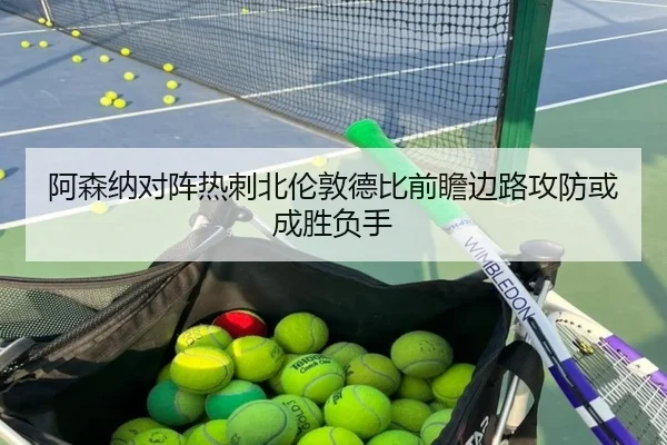 阿森纳对阵热刺北伦敦德比前瞻边路攻防或成胜负手 | c7c7·app