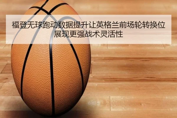 福登无球跑动数据提升让英格兰前场轮转换位展现更强战术灵活性 | c7c7·app